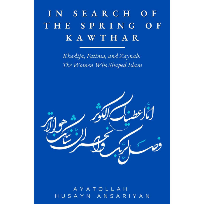 In Search of the Spring of Kawthar: Khadija, Fatima, and Zaynab: The Women Who Shaped Islam- Ayt Ansariyan